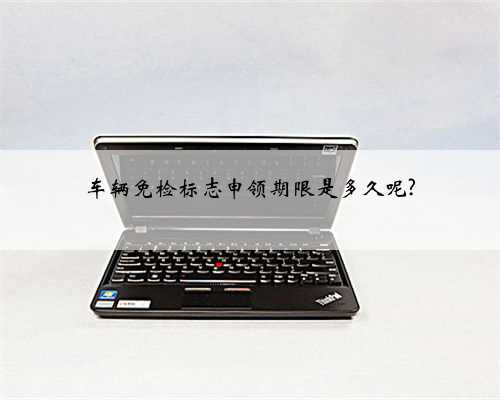 车辆免检标志申领期限是多久呢?