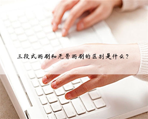 三段式雨刷和无骨雨刷的区别是什么？