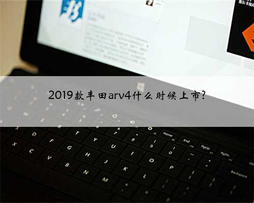 2019款丰田arv4什么时候上市?
