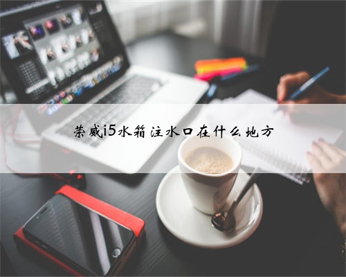 荣威i5水箱注水口在什么地方
