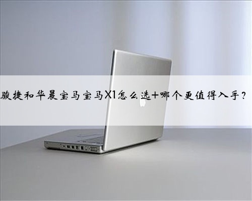 骏捷和华晨宝马宝马X1怎么选 哪个更值得入手?