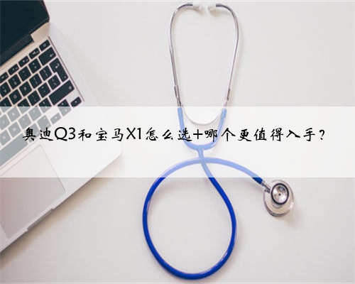 奥迪Q3和宝马X1怎么选 哪个更值得入手?