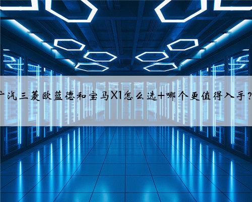 广汽三菱欧蓝德和宝马X1怎么选 哪个更值得入手?