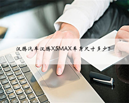 汉腾汽车汉腾X5MAX车身尺寸多少？