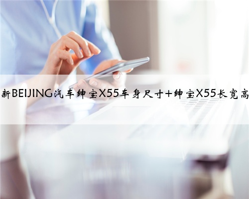 2018全新BEIJING汽车绅宝X55车身尺寸 绅宝X55长宽高多少?