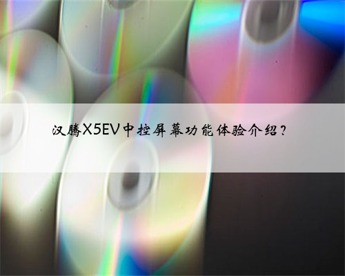汉腾X5EV中控屏幕功能体验介绍?