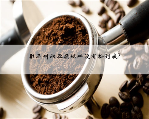 驻车制动器操纵杆没有松到底?