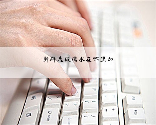 新轩逸玻璃水在哪里加