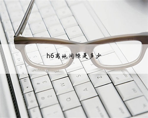 h6离地间隙是多少