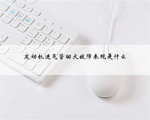 <b>发动机进气管回火故障表现是什么</b>