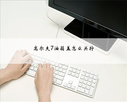 高尔夫7油箱盖怎么关拧