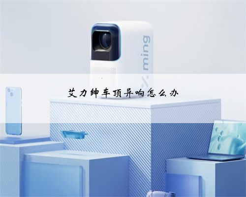 艾力绅车顶异响怎么办