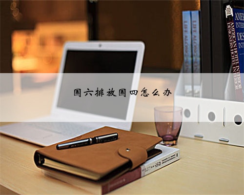 国六排放国四怎么办