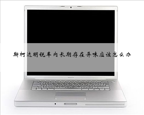 斯柯达明锐车内长期存在异味应该怎么办
