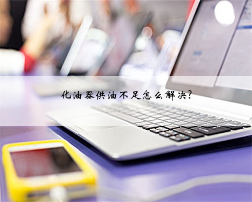 化油器供油不足怎么解决?