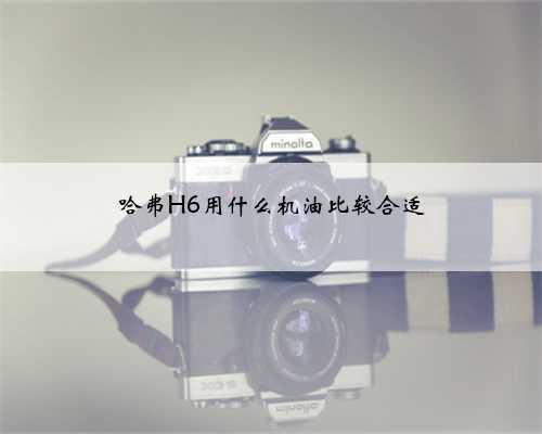 哈弗H6用什么机油比较合适