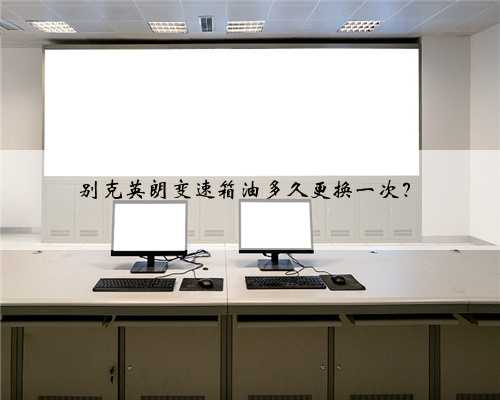 别克英朗变速箱油多久更换一次？