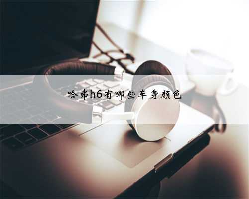 哈弗h6有哪些车身颜色