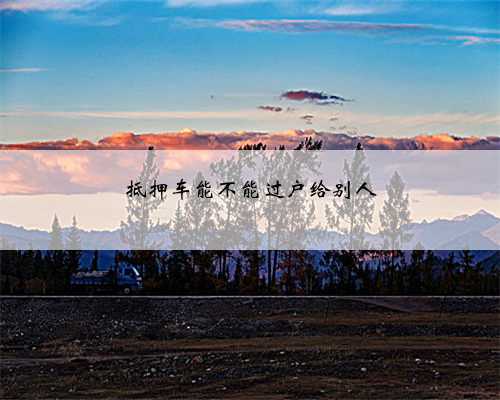 抵押车能不能过户给别人