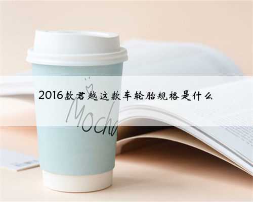 2016款君越这款车轮胎规格是什么