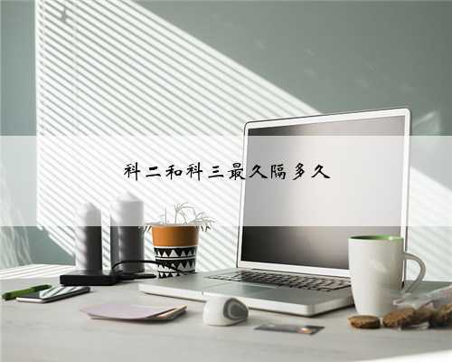 科二和科三最久隔多久