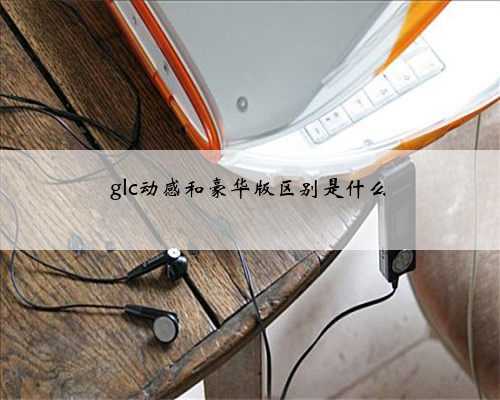 glc动感和豪华版区别是什么