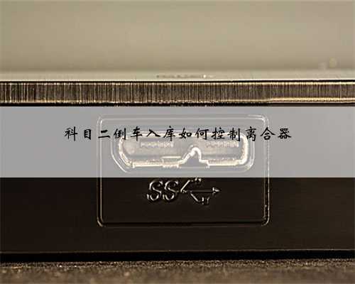 科目二倒车入库如何控制离合器