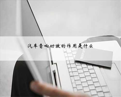 汽车音响功放的作用是什么