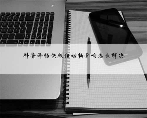 科鲁泽畅快版传动轴异响怎么解决