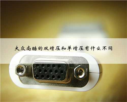 大众尚酷的双增压和单增压有什么不同