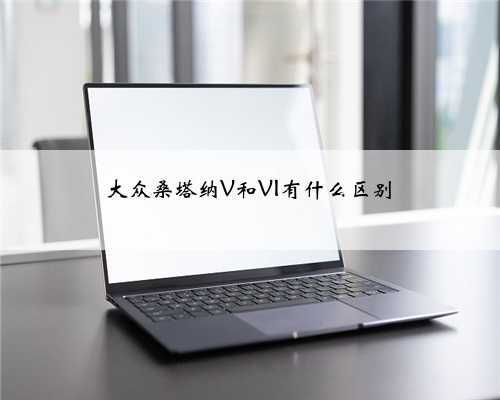 大众桑塔纳V和VI有什么区别