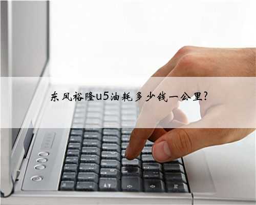 东风裕隆u5油耗多少钱一公里?