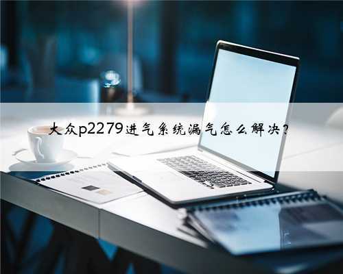 大众p2279进气系统漏气怎么解决？