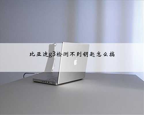 比亚迪g3检测不到钥匙怎么搞