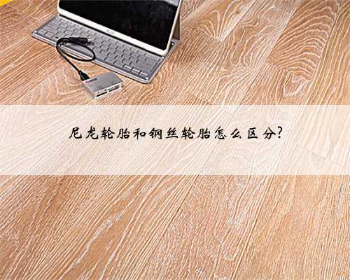 尼龙轮胎和钢丝轮胎怎么区分?