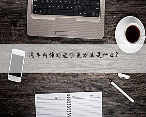 汽车内饰划痕修复方法是什么?