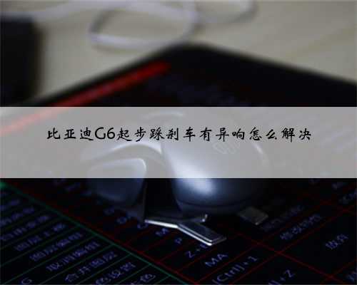 比亚迪G6起步踩刹车有异响怎么解决