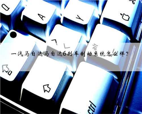 一汽马自达马自达6刹车制动系统怎么样？