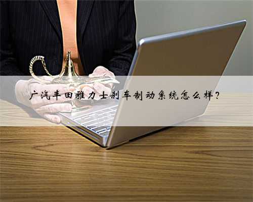 广汽丰田雅力士刹车制动系统怎么样？