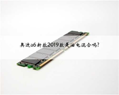 奥迪a6新款2019款是油电混合吗?