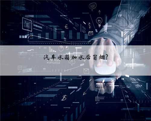 汽车水箱加水后冒烟?
