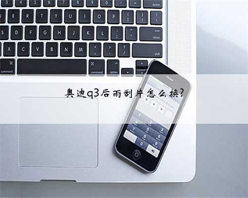 奥迪q3后雨刮片怎么换?