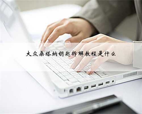 大众桑塔纳钥匙拆解教程是什么