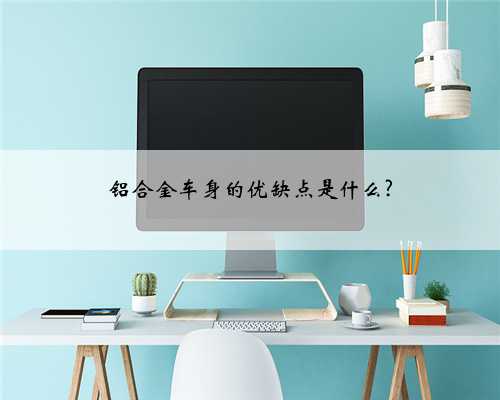 铝合金车身的优缺点是什么?