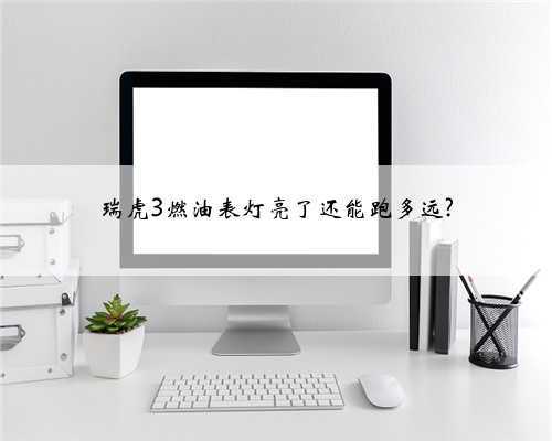 瑞虎3燃油表灯亮了还能跑多远?
