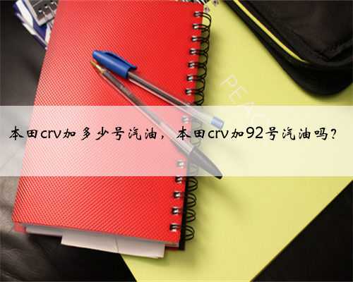 本田crv加多少号汽油，本田crv加92号汽油吗？