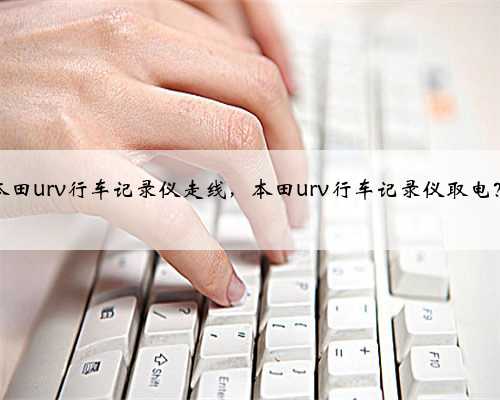 本田urv行车记录仪走线，本田urv行车记录仪取电？