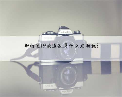 斯柯达19款速派是什么发动机?