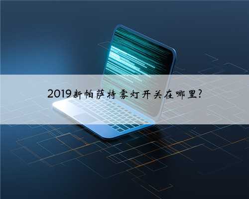 2019新帕萨特雾灯开关在哪里?