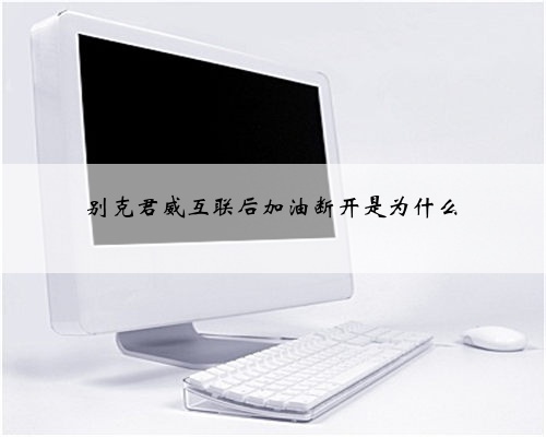 别克君威互联后加油断开是为什么